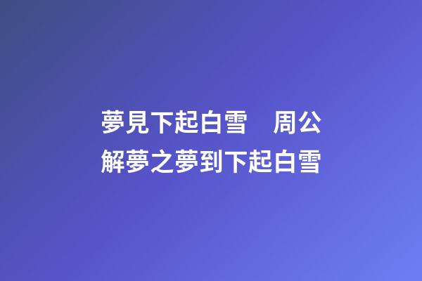夢見下起白雪　周公解夢之夢到下起白雪